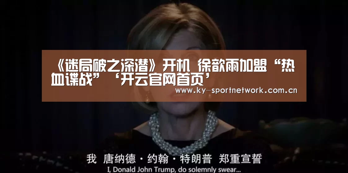 《迷局破之深潜》开机 徐歆雨加盟“热血谍战”‘开云官网首页’(图1) 开云体育高清直播