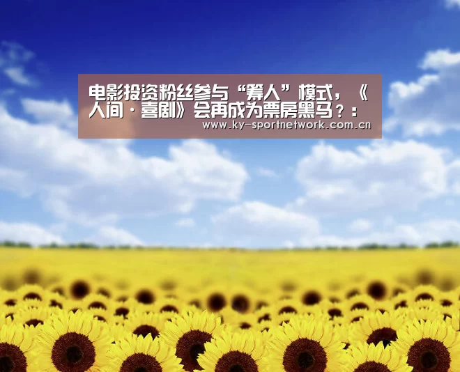 电影投资粉丝参与“筹人”模式,《人间·喜剧》会再成为票房黑马?:开云官网首页(图3) 开云体育官方入口