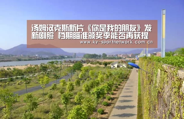 汤姆汉克斯新片《你是我的朋友》发新剧照 档期瞄准颁奖季能否再获提名?【开云官网首页】(图1) 开云体育高清直播