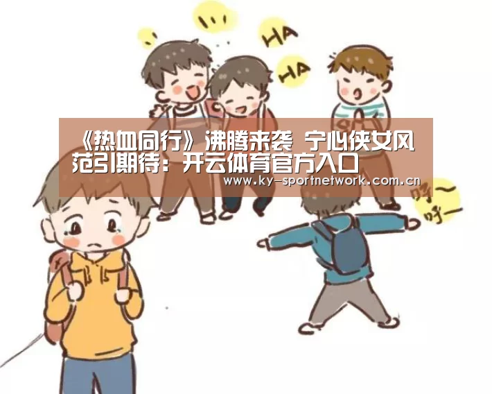 《热血同行》沸腾来袭 宁心侠女风范引期待:开云体育官方入口(图3) 开云官网首页