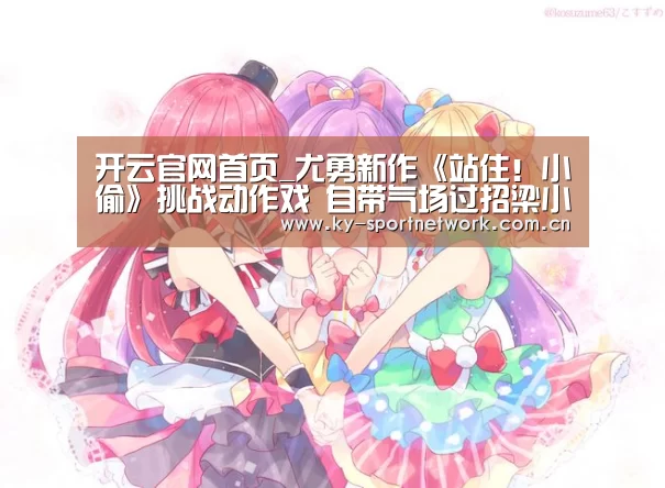 开云官网首页_尤勇新作《站住!小偷》挑战动作戏 自带气场过招梁小龙(图2) 开云体育官方入口