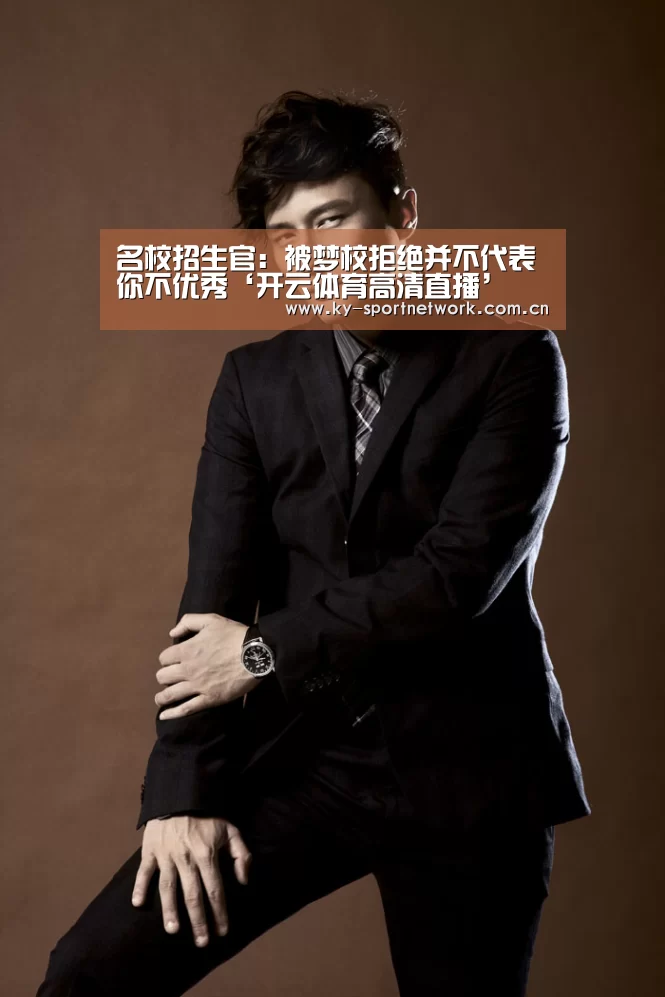 名校招生官:被梦校拒绝并不代表你不优秀‘开云体育高清直播’(图3) 开云体育官方入口