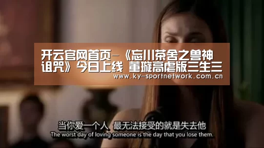 开云官网首页-《忘川茶舍之兽神诅咒》今日上线 董璇高虐版三生三世(图4) 开云体育官方入口
