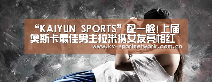 “KAIYUN SPORTS”配一脸!上届奥斯卡最佳男主拉米携女友亮相红毯(图1) 开云官网首页