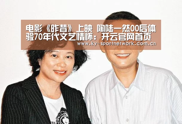 电影《昨昔》上映 陶陆一然00后体验70年代文艺情怀:开云官网首页(图1) 开云体育官方入口