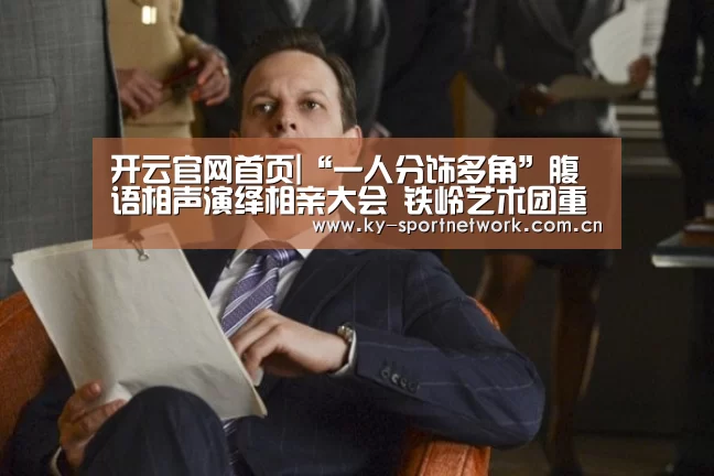 开云官网首页|“一人分饰多角”腹语相声演绎相亲大会 铁岭艺术团重返笑傲舞台(图2) 开云体育官方入口