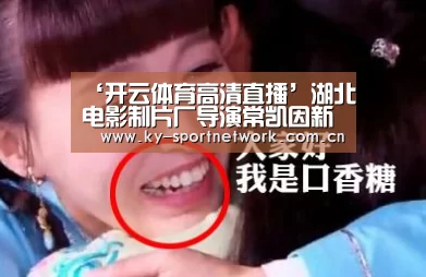 ‘开云体育高清直播’湖北电影制片厂导演常凯因新型肺炎去世享年55岁(图1) 开云体育高清直播