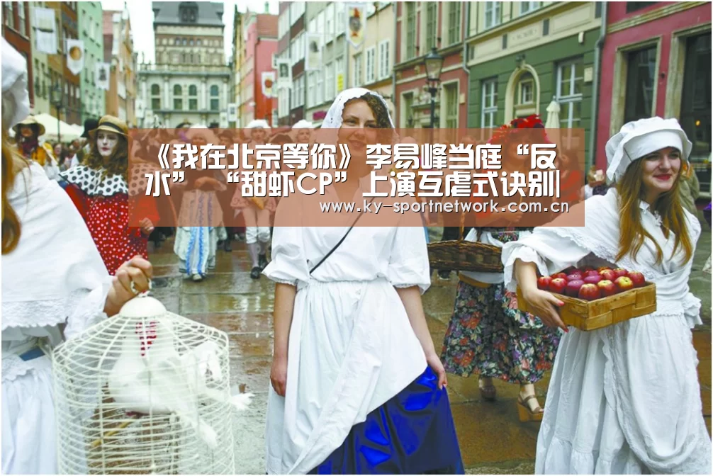 《我在北京等你》李易峰当庭“反水” “甜虾CP”上演互虐式诀别|开云官网首页(图3) 开云体育官方入口