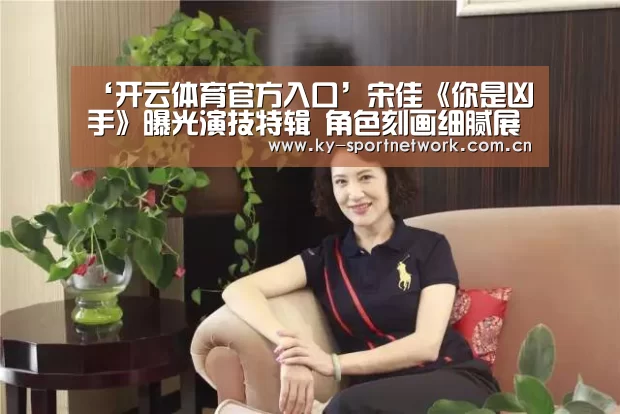 ‘开云体育官方入口’宋佳《你是凶手》曝光演技特辑 角色刻画细腻展实力演技(图3) KAIYUN SPORTS