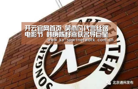 开云官网首页_吴亦凡代言丝路电影节 韩庚陈籽熹获名导巨星青睐(图1) KAIYUN SPORTS