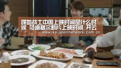 喋血战士中国上映时间是什么时候 范迪塞尔新片上映时间_开云官网首页(图1) 开云体育官方入口