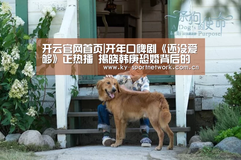 开云官网首页|开年口碑剧《还没爱够》正热播 揭晓韩庚恐婚背后的真相(图4) 开云官网首页