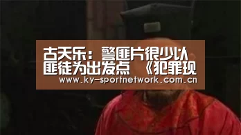 古天乐:警匪片很少以匪徒为出发点 《犯罪现场》曝幕后主创特辑“开云体育官方入口”(图1) KAIYUN SPORTS