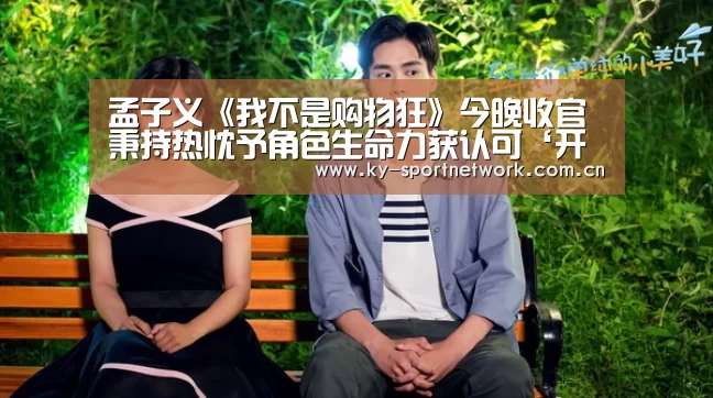 孟子义《我不是购物狂》今晚收官 秉持热忱予角色生命力获认可‘开云体育官方入口’(图1) 开云官网首页