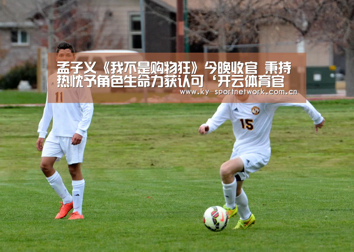 孟子义《我不是购物狂》今晚收官 秉持热忱予角色生命力获认可‘开云体育官方入口’(图2) 开云体育官方入口