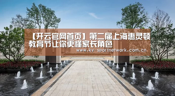【开云官网首页】第二届上海惠灵顿教育节让你更懂家长角色(图3) 开云体育官方入口