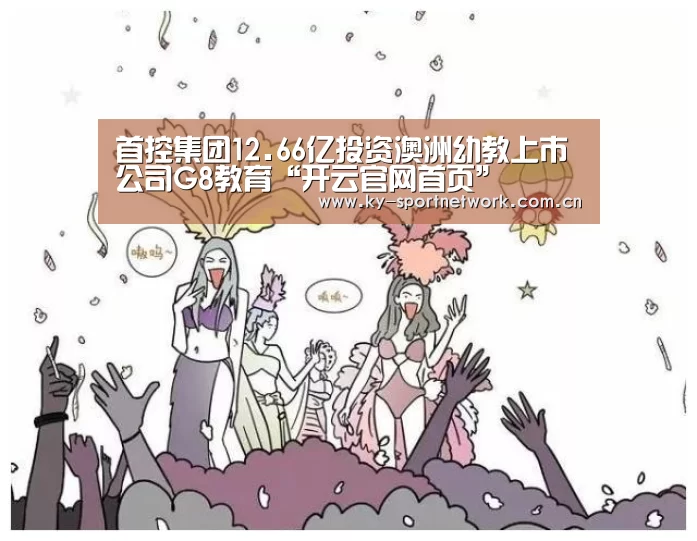 首控集团12.66亿投资澳洲幼教上市公司G8教育“开云官网首页”(图1) 开云体育高清直播